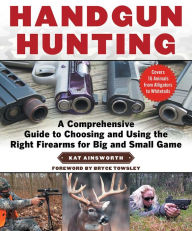 Title: Handgun Hunting: A Comprehensive Guide to Choosing and Using the Right Firearms for Big and Small Game, Author: Kat Ainsworth