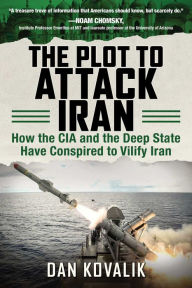 Title: The Plot to Attack Iran: How the CIA and the Deep State Have Conspired to Vilify Iran, Author: Dan Kovalik