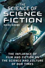 Title: The Science of Science Fiction: The Influence of Film and Fiction on the Science and Culture of Our Times, Author: Mark Brake