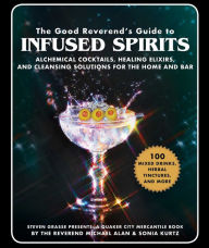 Title: The Good Reverend's Guide to Infused Spirits: Alchemical Cocktails, Healing Elixirs, and Cleansing Solutions for the Home and Bar, Author: Michael Alan