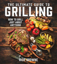 Title: The Ultimate Guide to Grilling: How to Grill Just about Anything, Author: Rick Browne