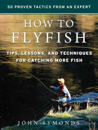 Title: How to Flyfish: Tips, Lessons, and Techniques for Catching More Fish, Author: John Symonds