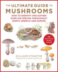Title: The Ultimate Guide to Mushrooms: How to Identify and Gather Over 200 Species Throughout North America and Europe, Author: Guillaume Eyssartier