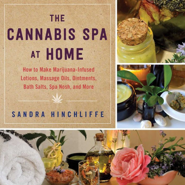 The Cannabis Spa at Home: How to Make Marijuana-Infused Lotions, Massage Oils, Ointments, Bath Salts, Nosh, and More