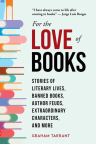 Title: For the Love of Books: Stories of Literary Lives, Banned Books, Author Feuds, Extraordinary Characters, and More, Author: Graham Tarrant