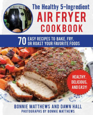 Title: The Healthy 5-Ingredient Air Fryer Cookbook: 70 Easy Recipes to Bake, Fry, or Roast Your Favorite Foods, Author: Bonnie Matthews