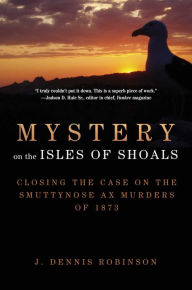 Title: Mystery on the Isles of Shoals: Closing the Case on the Smuttynose Ax Murders of 1873, Author: J. Dennis Robinson
