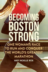 Title: Becoming Boston Strong: One Woman's Race to Run and Conquer the World's Greatest Marathon, Author: Amy Noelle Roe