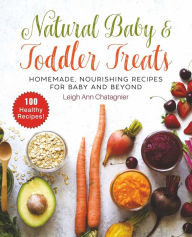 Title: Natural Baby & Toddler Treats: Homemade, Nourishing Recipes for Baby and Beyond, Author: Leigh Ann Chatagnier