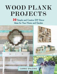 Title: Wood Plank Projects: 30 Simple and Creative DIY Décor Ideas for Your Home and Garden, Author: Carrie Spalding