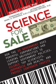 Title: Science for Sale: How the US Government Uses Powerful Corporations and Leading Universities to Support Government Policies, Silence Top Scientists, Jeopardize Our Health, and Protect Corporate Profits, Author: David L. Lewis PhD