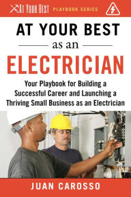 Title: At Your Best as an Electrician: Your Playbook for Building a Successful Career and Launching a Thriving Small Business as an Electrician, Author: Juan Carosso