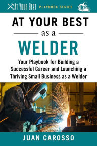 Title: At Your Best as a Welder: Your Playbook for Building a Successful Career and Launching a Thriving Small Business as a Welder, Author: Juan Carosso