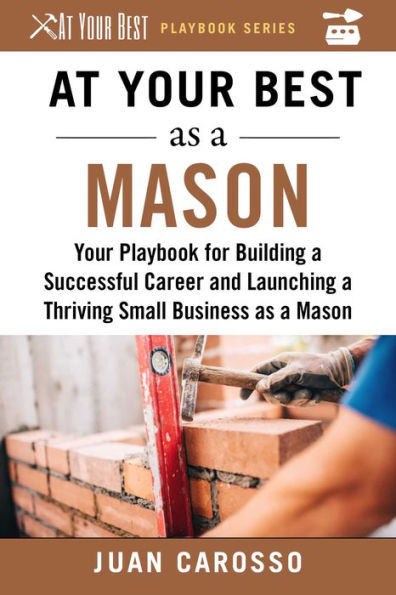 At Your Best as a Mason: Playbook for Building Successful Career and Launching Thriving Small Business Mason
