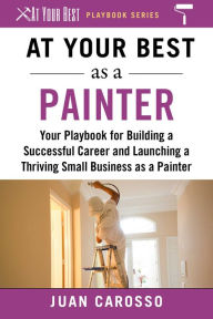 Title: At Your Best as a Painter: Your Playbook for Building a Successful Career and Launching a Thriving Small Business as a Painter, Author: Juan Carosso