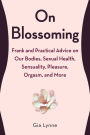 On Blossoming: Frank and Practical Advice on Our Bodies, Sexual Health, Sensuality, Pleasure, Orgasm, and More