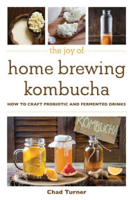 Title: The Joy of Home Brewing Kombucha: How to Craft Probiotic and Fermented Drinks, Author: Chad Turner