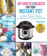 Title: DIY Crafts & Projects for Your Instant Pot: Lip Balm, Tie-Dye, Candles, and Dozens of Other Amazing Ideas!, Author: David Murphy