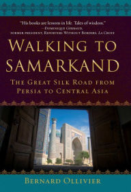 Title: Walking to Samarkand: The Great Silk Road from Persia to Central Asia, Author: Bernard Ollivier