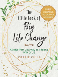 Title: The Little Book of Big Life Change: A Nine-Part Journey to Feeling Whole, Author: Carrie Ciula