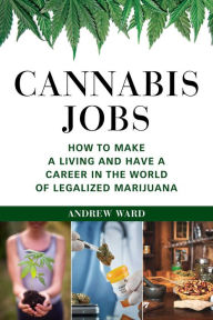 Title: Cannabis Jobs: How to Make a Living and Have a Career in the World of Legalized Marijuana, Author: Andrew Ward