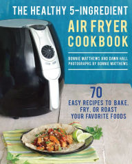 Title: The Healthy 5-Ingredient Air Fryer Cookbook: 70 Easy Recipes to Bake, Fry, or Roast Your Favorite Foods, Author: Bonnie Matthews
