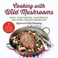 Title: Cooking with Wild Mushrooms: 50 Recipes for Enjoying Your Porcinis, Chanterelles, and Other Foraged Mushrooms, Author: Ingrid Holmberg