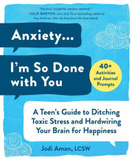 Title: Anxiety . . . I'm So Done with You: A Teen's Guide to Ditching Toxic Stress and Hardwiring Your Brain for Happiness, Author: Jodi Aman LCSW