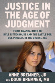 Title: Justice in the Age of Judgment: From Amanda Knox to Kyle Rittenhouse and the Battle for Due Process in the Digital Age, Author: Anne Bremner JD