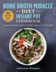 Title: Bone Broth Miracle Diet Instant Pot Cookbook: An Ancient Health & Beauty Remedy Made Easy & Delicious, Author: Johanna Reagan