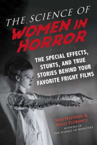 Title: The Science of Women in Horror: The Special Effects, Stunts, and True Stories Behind Your Favorite Fright Films, Author: Meg Hafdahl