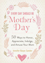 Free download Every Day Should be Mother's Day: 50 Ways to Honor, Appreciate, Indulge, and Amuse Your Mom  9781510752337