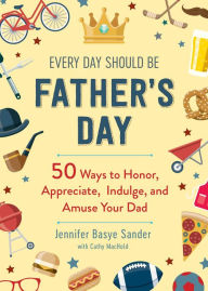 Title: Every Day Should be Father's Day: 50 Ways to Honor, Appreciate, Indulge, and Amuse Your Dad, Author: Jennifer Basye Sander