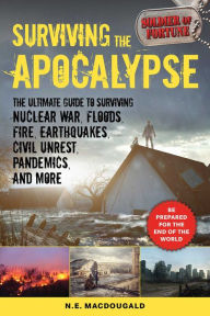 Title: Surviving the Apocalypse: The Ultimate Guide to Surviving Nuclear War, Floods, Fire, Earthquakes, Civil Unrest, Pandemics, and More, Author: N. E. MacDougald