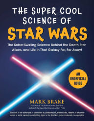 Title: The Super Cool Science of Star Wars: The Saber-Swirling Science Behind the Death Star, Aliens, and Life in That Galaxy Far, Far Away!, Author: Mark Brake