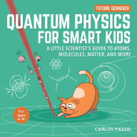 Title: Quantum Physics for Smart Kids: A Little Scientist's Guide to Atoms, Molecules, Matter, and More, Author: Carlos Pazos