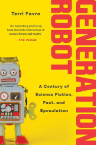 Title: Generation Robot: A Century of Science Fiction, Fact, and Speculation, Author: Terri Favro