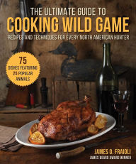 Title: The Ultimate Guide to Cooking Wild Game: Recipes and Techniques for Every North American Hunter, Author: James O. Fraioli