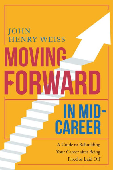 Moving Forward Mid-Career: A Guide to Rebuilding Your Career after Being Fired or Laid Off