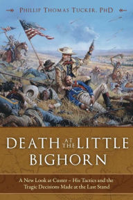 Title: Death at the Little Bighorn: A New Look at Custer, His Tactics, and the Tragic Decisions Made at the Last Stand, Author: Phillip Thomas Tucker