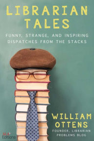 Title: Librarian Tales: Funny, Strange, and Inspiring Dispatches from the Stacks, Author: William Ottens