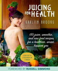 Title: Juicing for Health: 150 Juice, Smoothie, and Raw Food Recipes for a Healthier, Sexier, Happier You, Author: Karliin Brooks