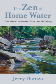 Title: The Zen of Home Water: True Tales of Adventure, Travel, and Fly Fishing, Author: Jerry Hamza