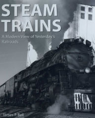 Title: Steam Trains: A Modern View of Yesterday's Railroads, Author: James P. Bell