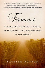 Title: Ferment: A Memoir of Mental Illness, Redemption, and Winemaking in the Mosel, Author: Patrick Dobson