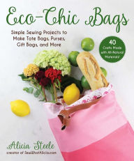 Title: Eco-Chic Bags: Simple Sewing Projects to Make Tote Bags, Purses, Gift Bags, and More, Author: Alicia Steele