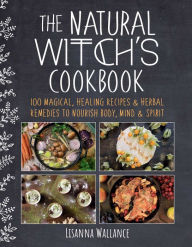 Title: The Natural Witch's Cookbook: 100 Magical, Healing Recipes & Herbal Remedies to Nourish Body, Mind & Spirit, Author: Lisanna Wallance