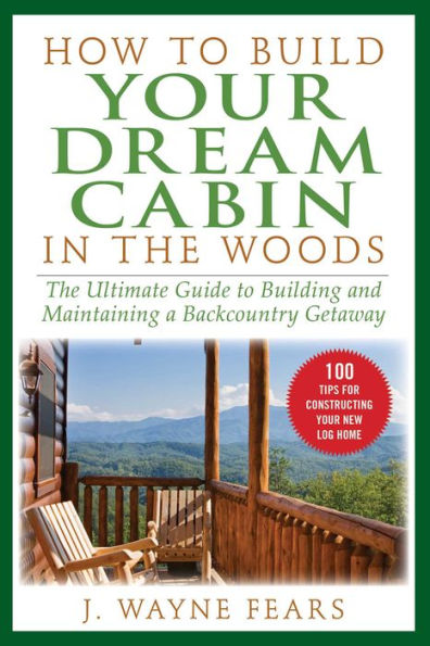 How to Build Your Dream Cabin The Woods: Ultimate Guide Building and Maintaining a Backcountry Getaway