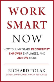 Title: Work Smart Now: How to Jump Start Productivity, Empower Employees, and Achieve More, Author: Richard Polak