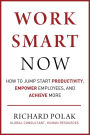 Work Smart Now: How to Jump Start Productivity, Empower Employees, and Achieve More